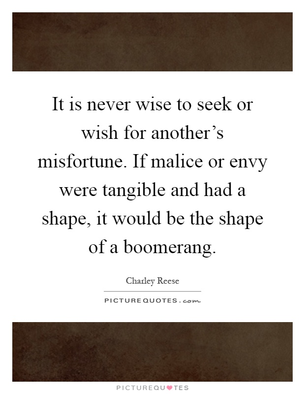 It is never wise to seek or wish for another's misfortune. If malice or envy were tangible and had a shape, it would be the shape of a boomerang Picture Quote #1