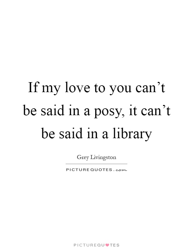 If my love to you can't be said in a posy, it can't be said in a library Picture Quote #1