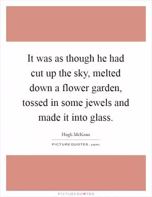 It was as though he had cut up the sky, melted down a flower garden, tossed in some jewels and made it into glass Picture Quote #1