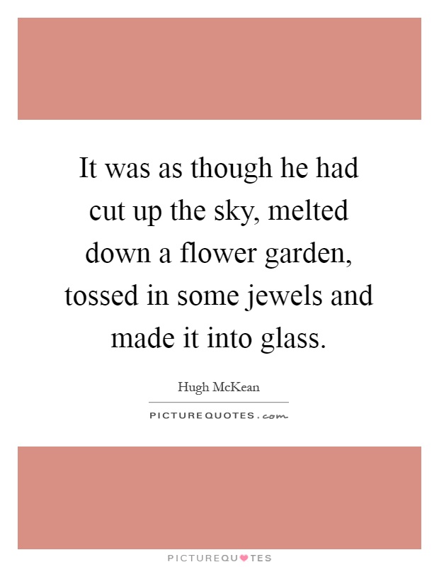 It was as though he had cut up the sky, melted down a flower garden, tossed in some jewels and made it into glass Picture Quote #1