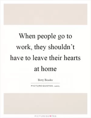 When people go to work, they shouldn’t have to leave their hearts at home Picture Quote #1