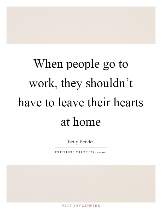 When people go to work, they shouldn't have to leave their hearts at home Picture Quote #1