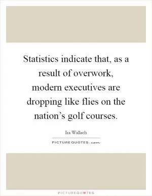 Statistics indicate that, as a result of overwork, modern executives are dropping like flies on the nation’s golf courses Picture Quote #1