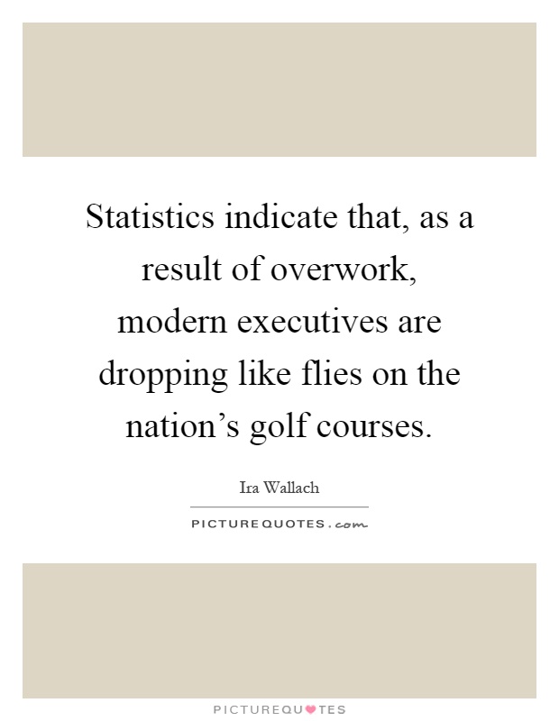 Statistics indicate that, as a result of overwork, modern executives are dropping like flies on the nation's golf courses Picture Quote #1