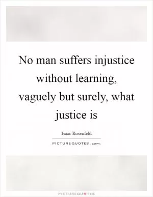 No man suffers injustice without learning, vaguely but surely, what justice is Picture Quote #1