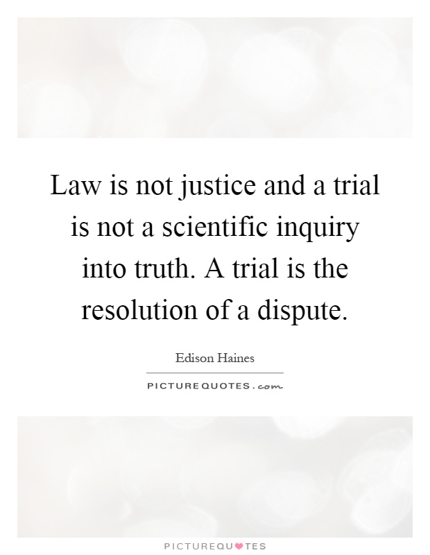 Law is not justice and a trial is not a scientific inquiry into truth. A trial is the resolution of a dispute Picture Quote #1