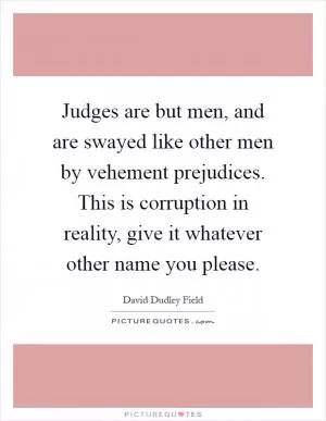 Judges are but men, and are swayed like other men by vehement prejudices. This is corruption in reality, give it whatever other name you please Picture Quote #1