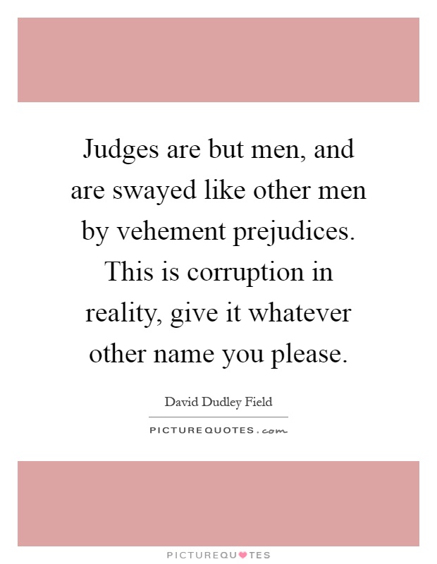 Judges are but men, and are swayed like other men by vehement prejudices. This is corruption in reality, give it whatever other name you please Picture Quote #1