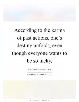 According to the karma of past actions, one’s destiny unfolds, even though everyone wants to be so lucky Picture Quote #1