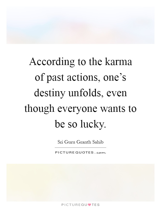 According to the karma of past actions, one's destiny unfolds, even though everyone wants to be so lucky Picture Quote #1