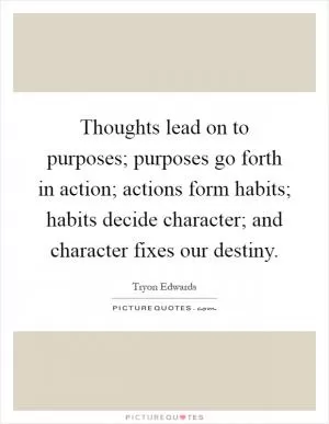 Thoughts lead on to purposes; purposes go forth in action; actions form habits; habits decide character; and character fixes our destiny Picture Quote #1