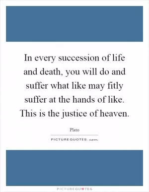 In every succession of life and death, you will do and suffer what like may fitly suffer at the hands of like. This is the justice of heaven Picture Quote #1
