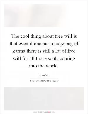 The cool thing about free will is that even if one has a huge bag of karma there is still a lot of free will for all those souls coming into the world Picture Quote #1