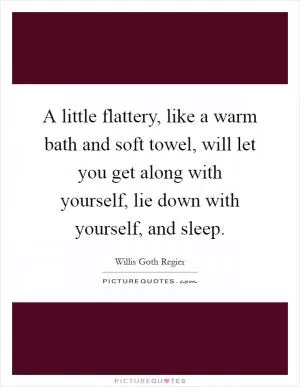 A little flattery, like a warm bath and soft towel, will let you get along with yourself, lie down with yourself, and sleep Picture Quote #1