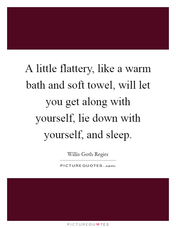 A little flattery, like a warm bath and soft towel, will let you get along with yourself, lie down with yourself, and sleep Picture Quote #1