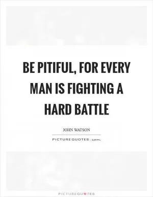 Be pitiful, for every man is fighting a hard battle Picture Quote #1