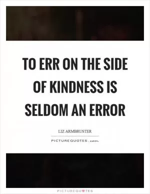 To err on the side of kindness is seldom an error Picture Quote #1
