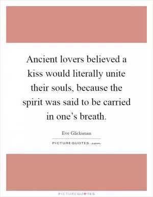 Ancient lovers believed a kiss would literally unite their souls, because the spirit was said to be carried in one’s breath Picture Quote #1