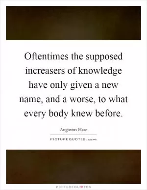 Oftentimes the supposed increasers of knowledge have only given a new name, and a worse, to what every body knew before Picture Quote #1