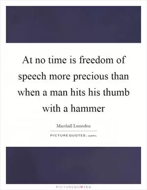 At no time is freedom of speech more precious than when a man hits his thumb with a hammer Picture Quote #1