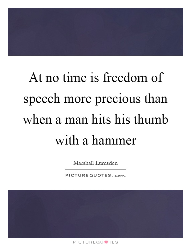 At no time is freedom of speech more precious than when a man hits his thumb with a hammer Picture Quote #1