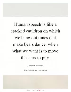 Human speech is like a cracked cauldron on which we bang out tunes that make bears dance, when what we want is to move the stars to pity Picture Quote #1