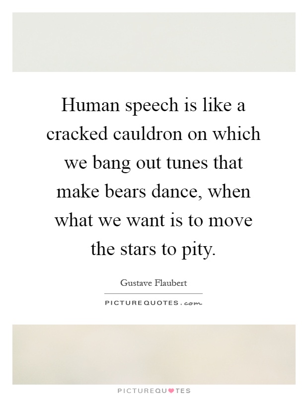 Human speech is like a cracked cauldron on which we bang out tunes that make bears dance, when what we want is to move the stars to pity Picture Quote #1