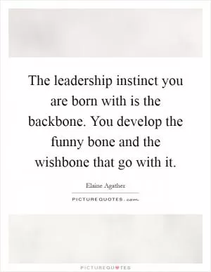 The leadership instinct you are born with is the backbone. You develop the funny bone and the wishbone that go with it Picture Quote #1