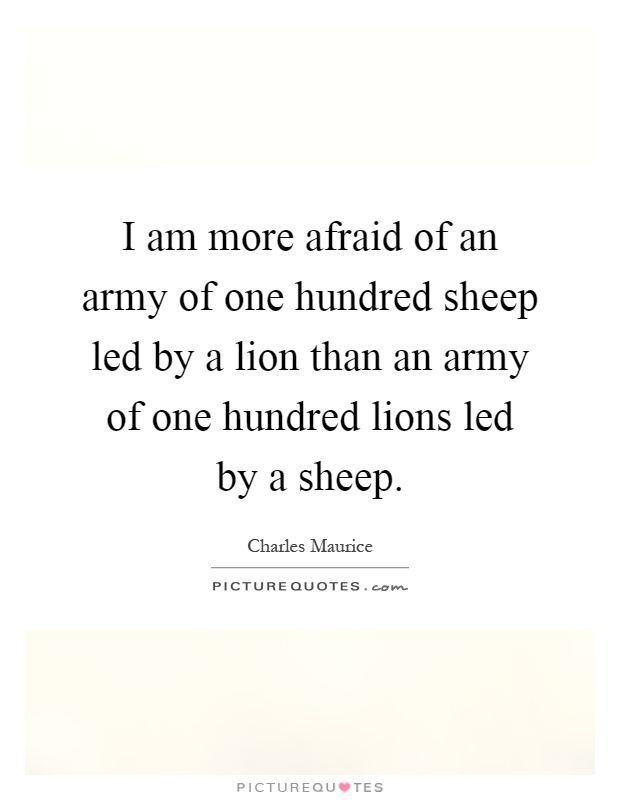 I am more afraid of an army of one hundred sheep led by a lion than an army of one hundred lions led by a sheep Picture Quote #1