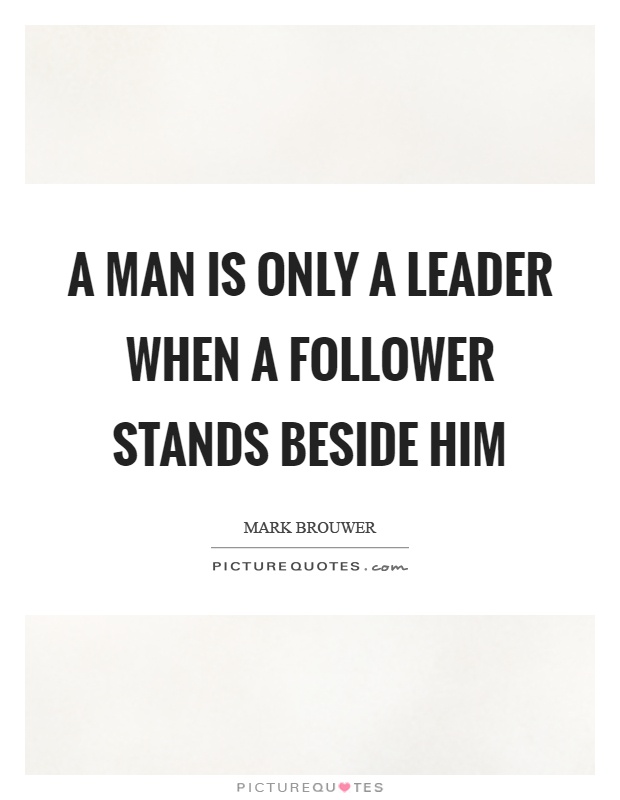 A man is only a leader when a follower stands beside him Picture Quote #1