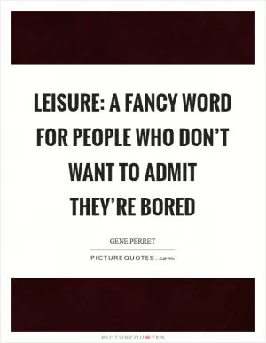 Leisure: A fancy word for people who don’t want to admit they’re bored Picture Quote #1