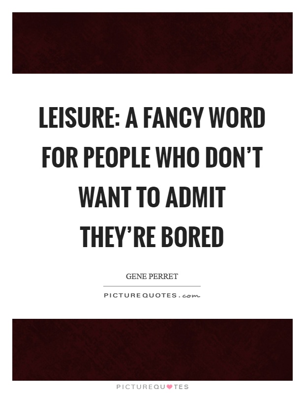 Leisure: A fancy word for people who don't want to admit they're bored Picture Quote #1