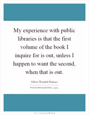 My experience with public libraries is that the first volume of the book I inquire for is out, unless I happen to want the second, when that is out Picture Quote #1