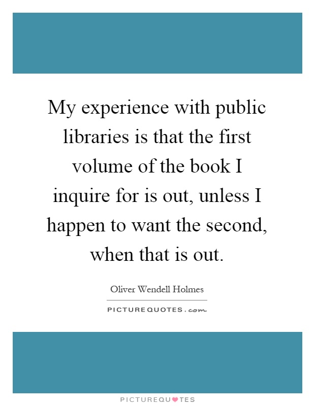 My experience with public libraries is that the first volume of the book I inquire for is out, unless I happen to want the second, when that is out Picture Quote #1