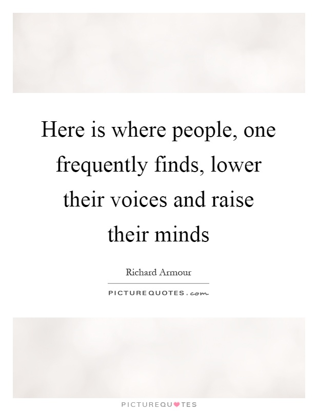 Here is where people, one frequently finds, lower their voices and raise their minds Picture Quote #1