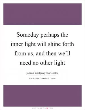 Someday perhaps the inner light will shine forth from us, and then we’ll need no other light Picture Quote #1