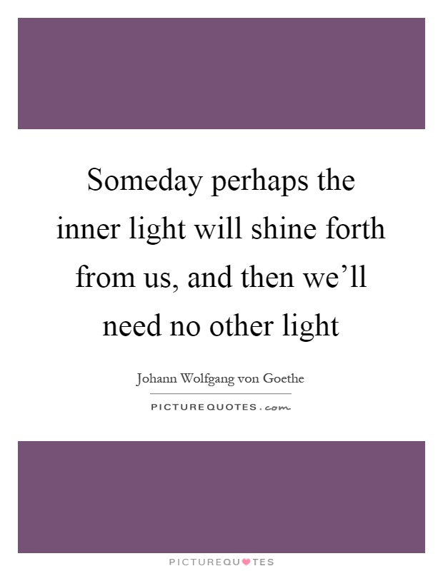 Someday perhaps the inner light will shine forth from us, and then we'll need no other light Picture Quote #1