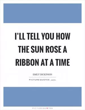 I’ll tell you how the sun rose a ribbon at a time Picture Quote #1