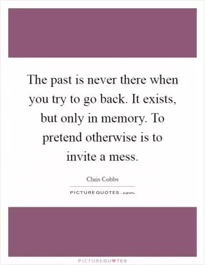 The past is never there when you try to go back. It exists, but only in memory. To pretend otherwise is to invite a mess Picture Quote #1