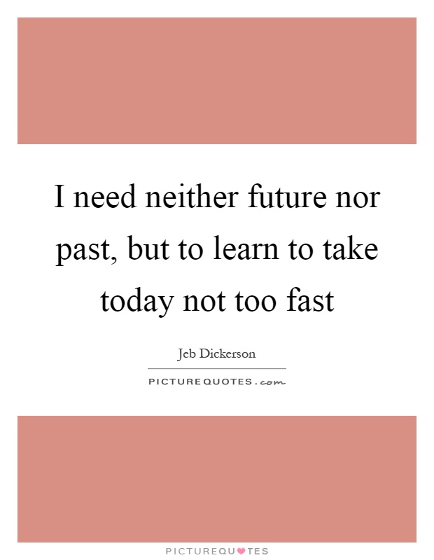 I need neither future nor past, but to learn to take today not too fast Picture Quote #1