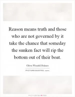Reason means truth and those who are not governed by it take the chance that someday the sunken fact will rip the bottom out of their boat Picture Quote #1