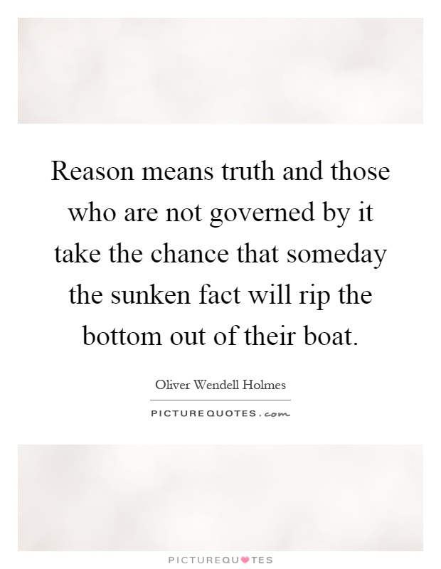 Reason means truth and those who are not governed by it take the chance that someday the sunken fact will rip the bottom out of their boat Picture Quote #1