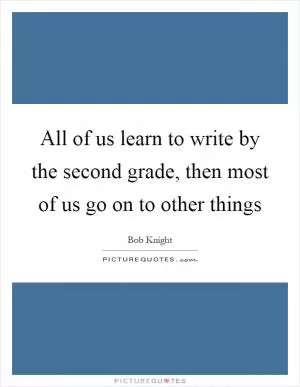 All of us learn to write by the second grade, then most of us go on to other things Picture Quote #1