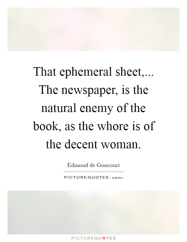 That ephemeral sheet,... The newspaper, is the natural enemy of the book, as the whore is of the decent woman Picture Quote #1