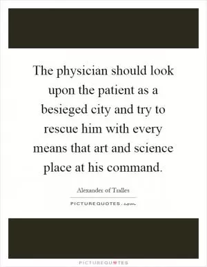 The physician should look upon the patient as a besieged city and try to rescue him with every means that art and science place at his command Picture Quote #1