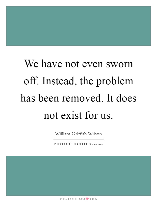 We have not even sworn off. Instead, the problem has been removed. It does not exist for us Picture Quote #1