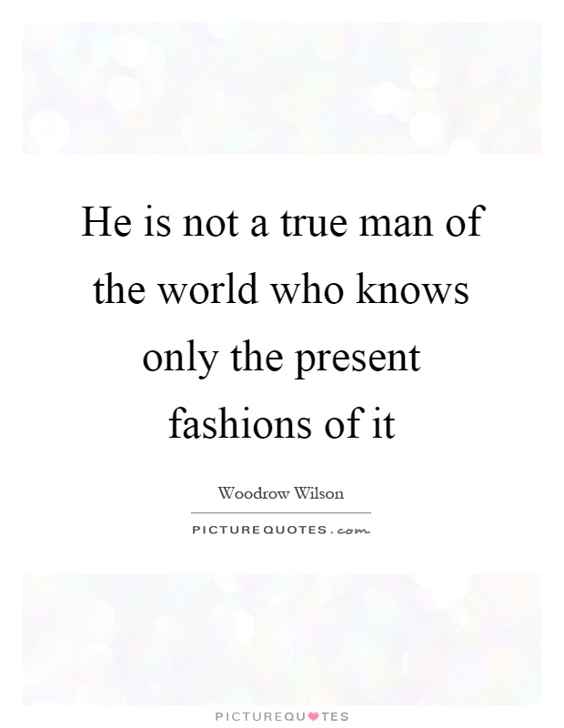 He is not a true man of the world who knows only the present fashions of it Picture Quote #1
