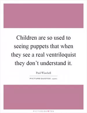 Children are so used to seeing puppets that when they see a real ventriloquist they don’t understand it Picture Quote #1