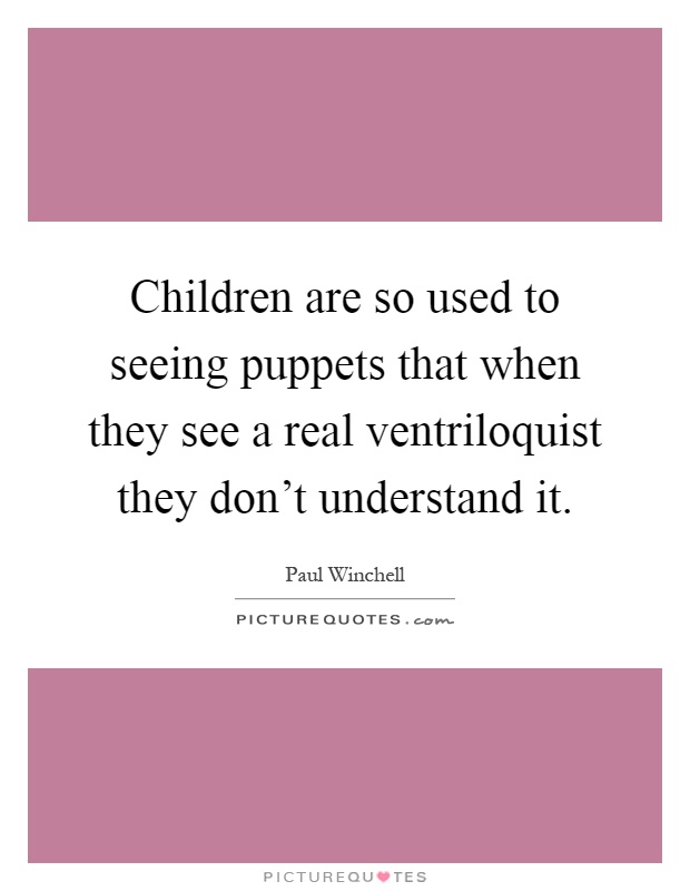 Children are so used to seeing puppets that when they see a real ventriloquist they don't understand it Picture Quote #1
