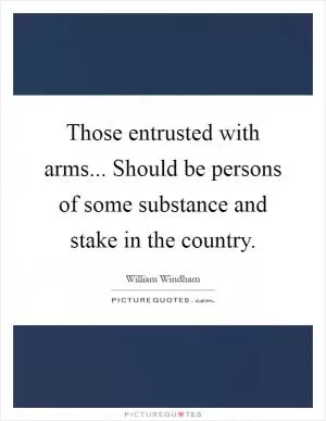 Those entrusted with arms... Should be persons of some substance and stake in the country Picture Quote #1